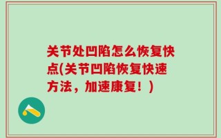 关节处凹陷怎么恢复快点(关节凹陷恢复快速方法，加速康复！)