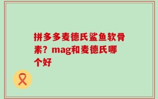 拼多多麦德氏鲨鱼软骨素？mag和麦德氏哪个好