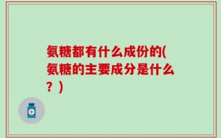 氨糖都有什么成份的(氨糖的主要成分是什么？)