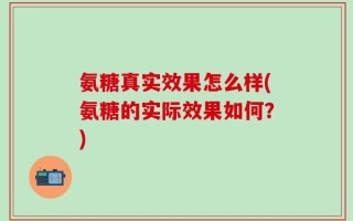 氨糖真实效果怎么样(氨糖的实际效果如何？)