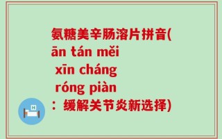 氨糖美辛肠溶片拼音(ān tán měi xīn cháng róng piàn：缓解关节炎新选择)