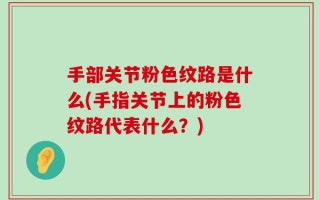 手部关节粉色纹路是什么(手指关节上的粉色纹路代表什么？)