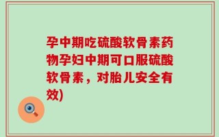 孕中期吃硫酸软骨素药物孕妇中期可口服硫酸软骨素，对胎儿安全有效)