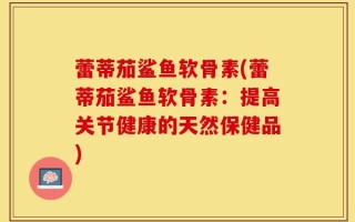蕾蒂茄鲨鱼软骨素(蕾蒂茄鲨鱼软骨素：提高关节健康的天然保健品)