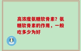 高浓度氨糖软骨素？氨糖软骨素的作用，一般吃多少为好