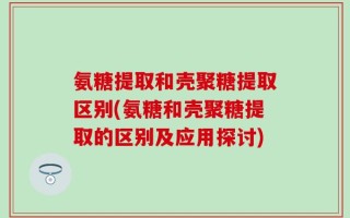 氨糖提取和壳聚糖提取区别(氨糖和壳聚糖提取的区别及应用探讨)