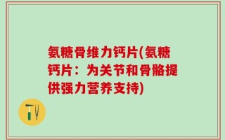 氨糖骨维力钙片(氨糖钙片：为关节和骨骼提供强力营养支持)