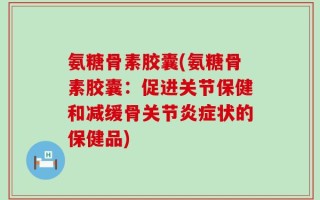 氨糖骨素胶囊(氨糖骨素胶囊：促进关节保健和减缓骨关节炎症状的保健品)