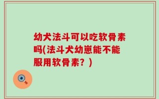 幼犬法斗可以吃软骨素吗(法斗犬幼崽能不能服用软骨素？)