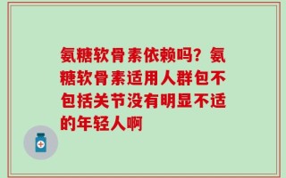 氨糖软骨素依赖吗？氨糖软骨素适用人群包不包括关节没有明显不适的年轻人啊