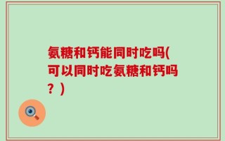 氨糖和钙能同时吃吗(可以同时吃氨糖和钙吗？)