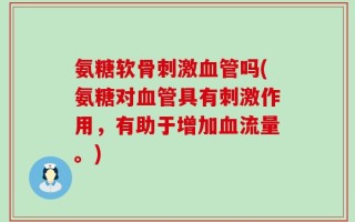 氨糖软骨刺激血管吗(氨糖对血管具有刺激作用，有助于增加血流量。)