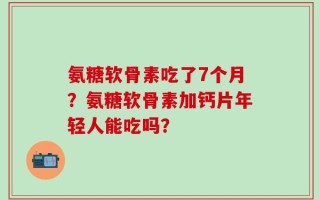 氨糖软骨素吃了7个月？氨糖软骨素加钙片年轻人能吃吗？