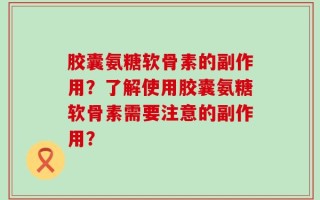 胶囊氨糖软骨素的副作用？了解使用胶囊氨糖软骨素需要注意的副作用？