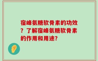 宿峰氨糖软骨素的功效？了解宿峰氨糖软骨素的作用和用途？