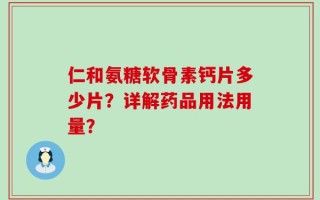 仁和氨糖软骨素钙片多少片？详解药品用法用量？