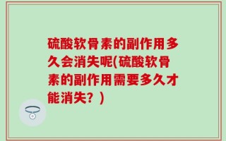 硫酸软骨素的副作用多久会消失呢(硫酸软骨素的副作用需要多久才能消失？)