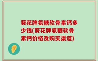 葵花牌氨糖软骨素钙多少钱(葵花牌氨糖软骨素钙价格及购买渠道)