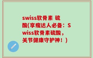 swiss软骨素 硫酸(享瘦达人必备：Swiss软骨素硫酸，关节健康守护神！)