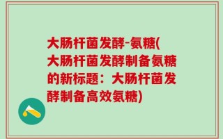 大肠杆菌发酵-氨糖(大肠杆菌发酵制备氨糖的新标题：大肠杆菌发酵制备高效氨糖)