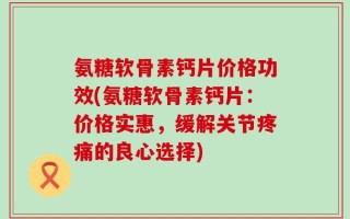 氨糖软骨素钙片价格功效(氨糖软骨素钙片：价格实惠，缓解关节疼痛的良心选择)