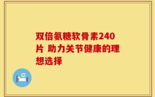 双倍氨糖软骨素240片 助力关节健康的理想选择