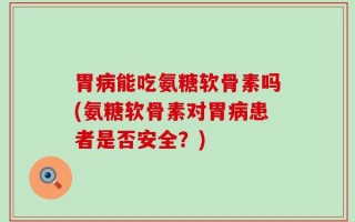 胃病能吃氨糖软骨素吗(氨糖软骨素对胃病患者是否安全？)
