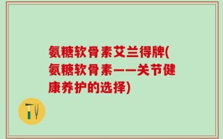 氨糖软骨素艾兰得牌(氨糖软骨素——关节健康养护的选择)