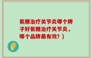 氨糖治疗关节炎哪个牌子好氨糖治疗关节炎，哪个品牌最有效？)