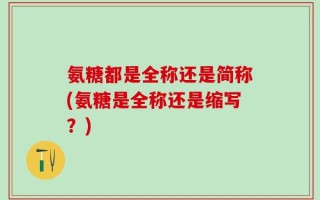 氨糖都是全称还是简称(氨糖是全称还是缩写？)