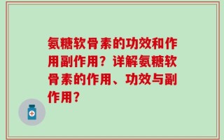 氨糖软骨素的功效和作用副作用？详解氨糖软骨素的作用、功效与副作用？