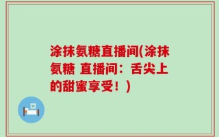 涂抹氨糖直播间(涂抹氨糖 直播间：舌尖上的甜蜜享受！)