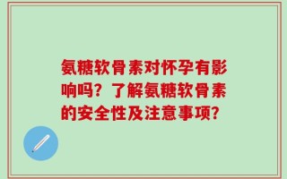氨糖软骨素对怀孕有影响吗？了解氨糖软骨素的安全性及注意事项？