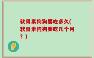 软骨素狗狗要吃多久(软骨素狗狗要吃几个月？)