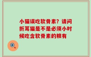 小猫误吃软骨素？请问折耳猫是不是必须小时候吃含软骨素的粮有