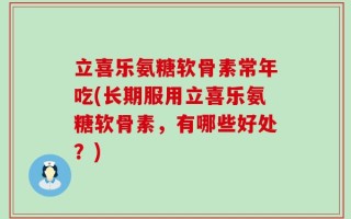 立喜乐氨糖软骨素常年吃(长期服用立喜乐氨糖软骨素，有哪些好处？)