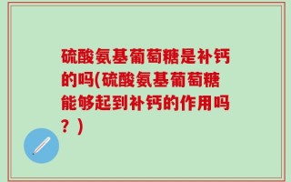 硫酸氨基葡萄糖是补钙的吗(硫酸氨基葡萄糖能够起到补钙的作用吗？)