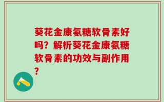 葵花金康氨糖软骨素好吗？解析葵花金康氨糖软骨素的功效与副作用？