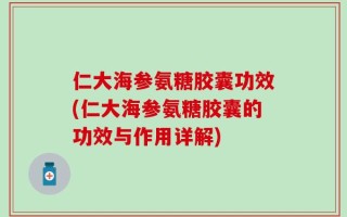 仁大海参氨糖胶囊功效(仁大海参氨糖胶囊的功效与作用详解)