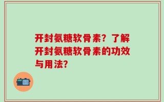 开封氨糖软骨素？了解开封氨糖软骨素的功效与用法？