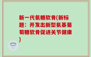 新一代氨糖软骨(新标题：开发出新型氨基葡萄糖软骨促进关节健康)