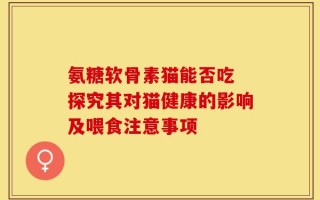 氨糖软骨素猫能否吃 探究其对猫健康的影响及喂食注意事项