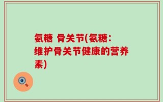 氨糖 骨关节(氨糖：维护骨关节健康的营养素)