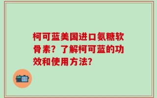 柯可蓝美国进口氨糖软骨素？了解柯可蓝的功效和使用方法？
