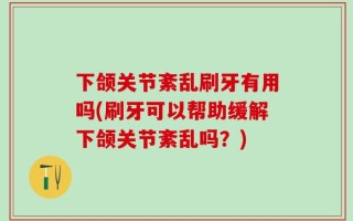 下颌关节紊乱刷牙有用吗(刷牙可以帮助缓解下颌关节紊乱吗？)