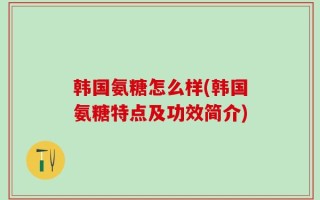 韩国氨糖怎么样(韩国氨糖特点及功效简介)