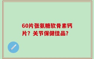 60片张氨糖软骨素钙片？关节保健佳品？