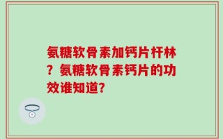 氨糖软骨素加钙片杆林？氨糖软骨素钙片的功效谁知道？