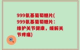 999氨基葡萄糖片(999氨基葡萄糖片：维护关节健康，缓解关节疼痛)