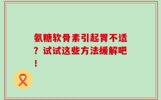 氨糖软骨素引起胃不适？试试这些方法缓解吧！